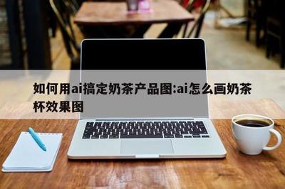 AI賦能奶茶視覺 零基礎搞定奶茶杯效果圖全攻略